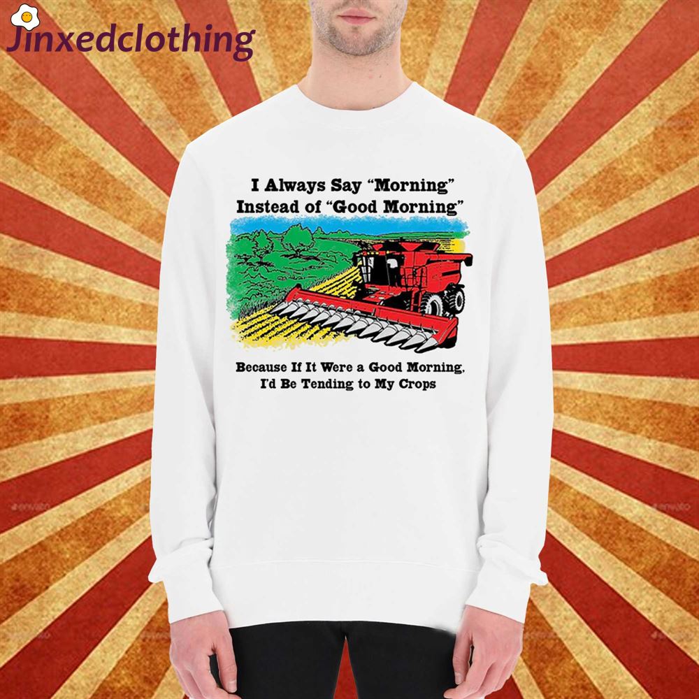 Farm Farmer Farming I Always Say Morning Instead Of Good Morning Shirt 